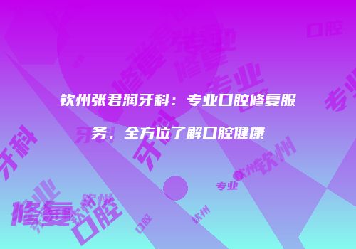 钦州张君润牙科：专业口腔修复服务，全方位了解口腔健康