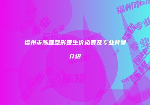 福州市陈程整形医生价格表及专业背景介绍