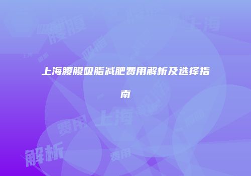 上海腰腹吸脂减肥费用解析及选择指南