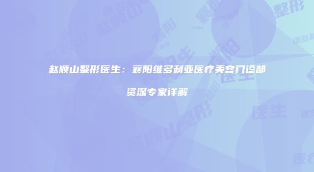赵顺山整形医生：襄阳维多利亚医疗美容门诊部资深专家详解