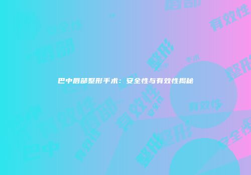 巴中唇部整形手术：安全性与有效性揭秘