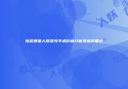 龙岩泰国人妖变性手术价格分析及选择要点