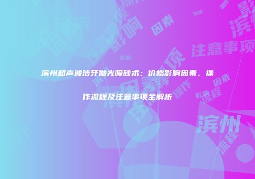 滨州超声波洁牙抛光喷砂术：价格影响因素、操作流程及注意事项全解析