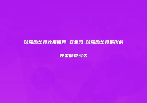 玻尿酸垫鼻效果如何 安全吗_玻尿酸垫鼻整形的效果能管多久