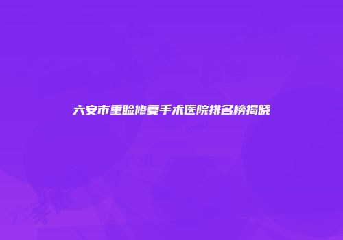 六安市重睑修复手术医院排名榜揭晓