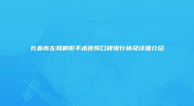 长春市左耳畸形手术医院口碑排行榜及详细介绍