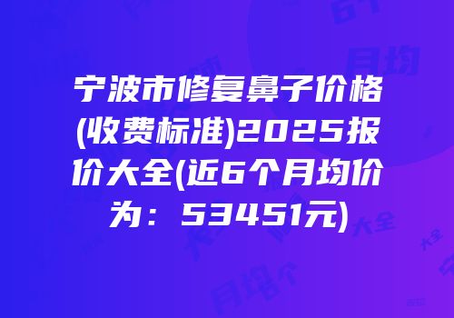 宁波市修复鼻子价格(收费标准)2025报价大全(近6个月均价为：53451元)