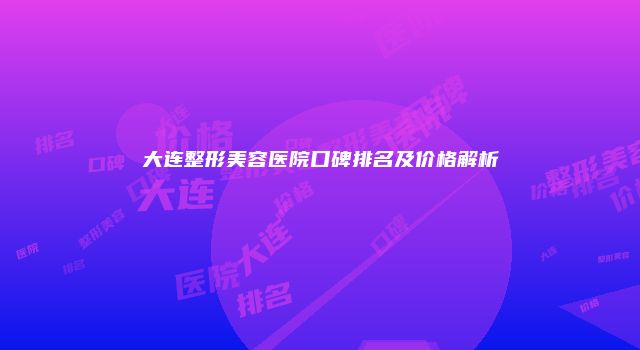 大连整形美容医院口碑排名及价格解析
