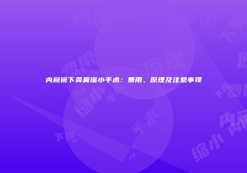 内窥镜下鼻翼缩小手术：费用、原理及注意事项