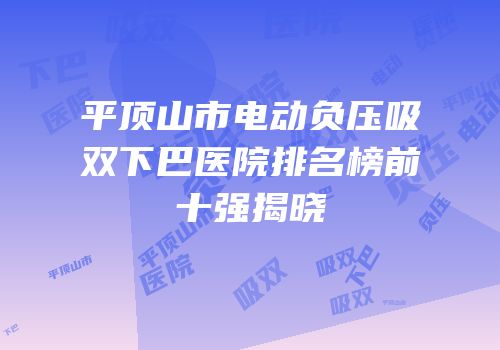 平顶山市电动负压吸双下巴医院排名榜前十强揭晓