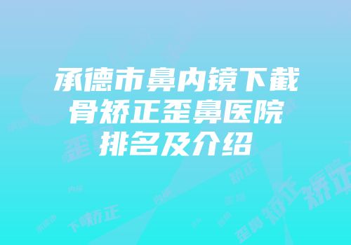 承德市鼻内镜下截骨矫正歪鼻医院排名及介绍
