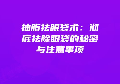 抽脂祛眼袋术：彻底祛除眼袋的秘密与注意事项