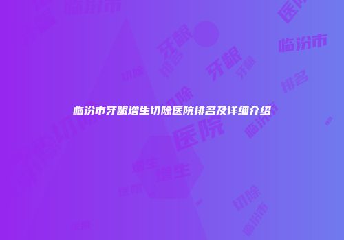 临汾市牙龈增生切除医院排名及详细介绍