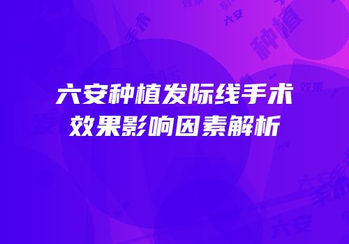 六安种植发际线手术效果影响因素解析