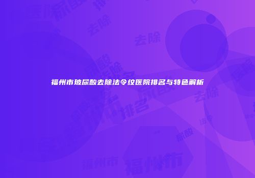 福州市玻尿酸去除法令纹医院排名与特色解析