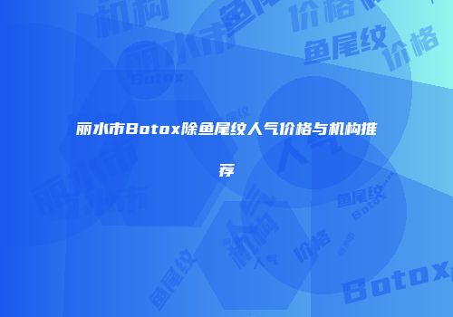 丽水市Botox除鱼尾纹人气价格与机构推荐
