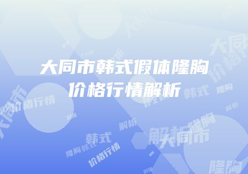大同市韩式假体隆胸价格行情解析