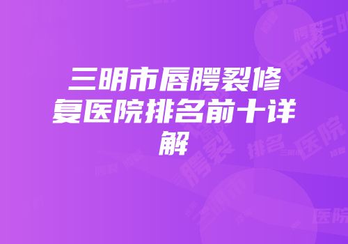 三明市唇腭裂修复医院排名前十详解