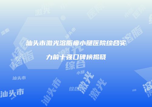 汕头市激光溶脂瘦小腿医院综合实力前十强口碑榜揭晓