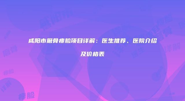 咸阳市磨骨瘦脸项目详解：医生推荐、医院介绍及价格表