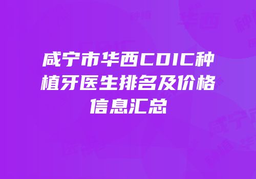 咸宁市华西CDIC种植牙医生排名及价格信息汇总