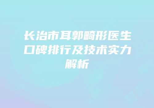 长治市耳郭畸形医生口碑排行及技术实力解析