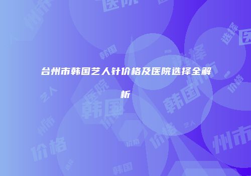 台州市韩国艺人针价格及医院选择全解析