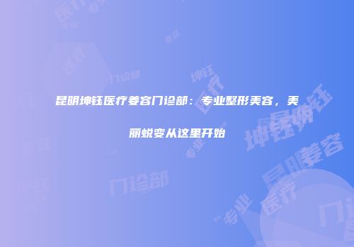 昆明坤钰医疗姜容门诊部：专业整形美容，美丽蜕变从这里开始