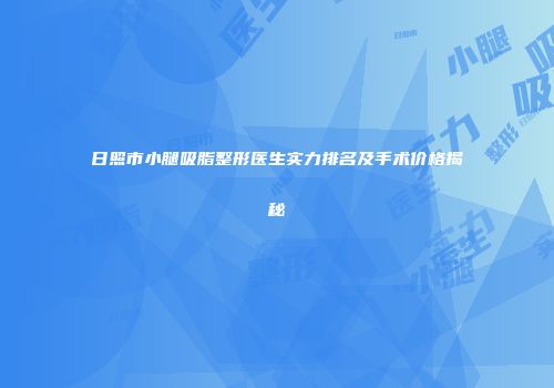 日照市小腿吸脂整形医生实力排名及手术价格揭秘