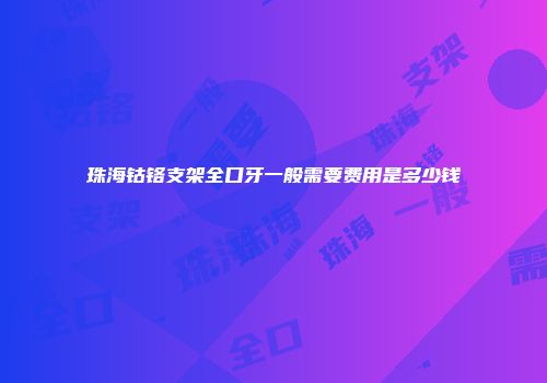 珠海钴铬支架全口牙一般需要费用是多少钱