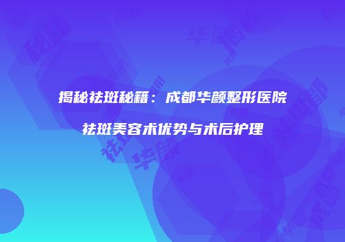 揭秘祛斑秘籍：成都华颜整形医院祛斑美容术优势与术后护理