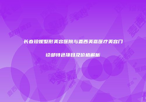 长春珍妮整形美容医院与麦西美嘉医疗美容门诊部特色项目及价格解析