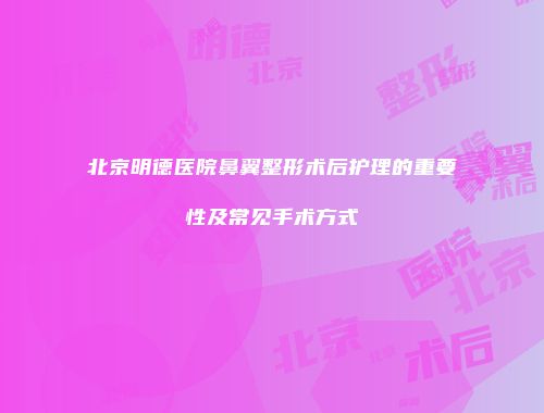 北京明德医院鼻翼整形术后护理的重要性及常见手术方式