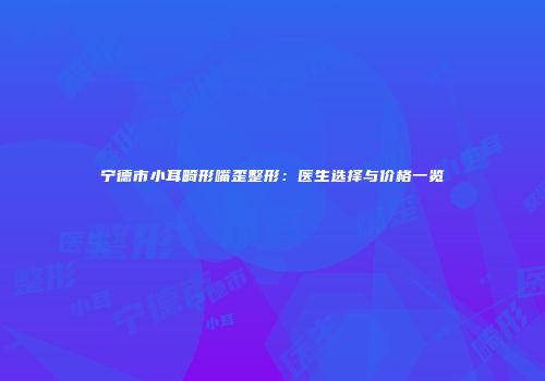 宁德市小耳畸形嘴歪整形：医生选择与价格一览