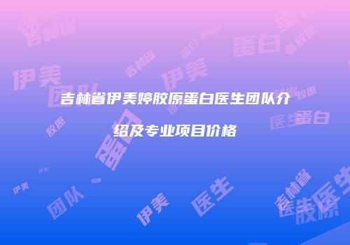 吉林省伊美婷胶原蛋白医生团队介绍及专业项目价格