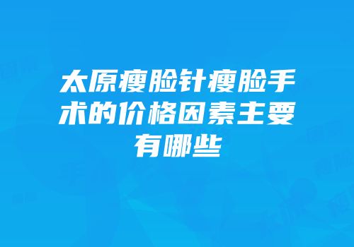 太原瘦脸针瘦脸手术的价格因素主要有哪些