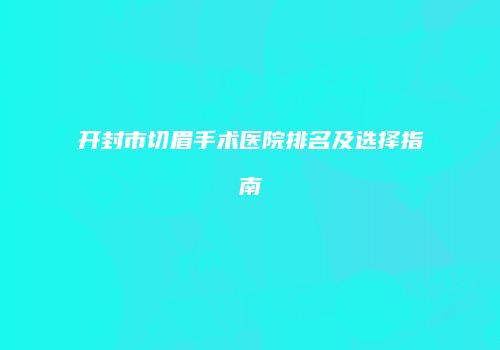 开封市切眉手术医院排名及选择指南
