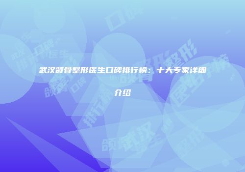 武汉颌骨整形医生口碑排行榜：十大专家详细介绍