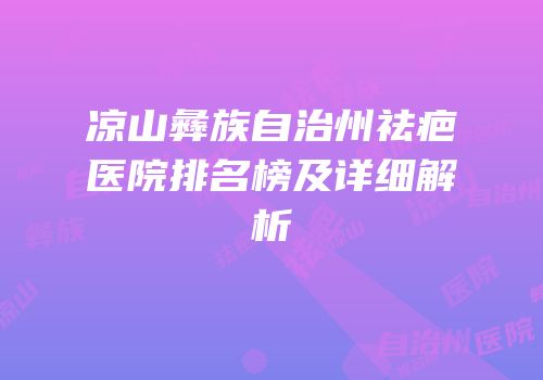 凉山彝族自治州祛疤医院排名榜及详细解析