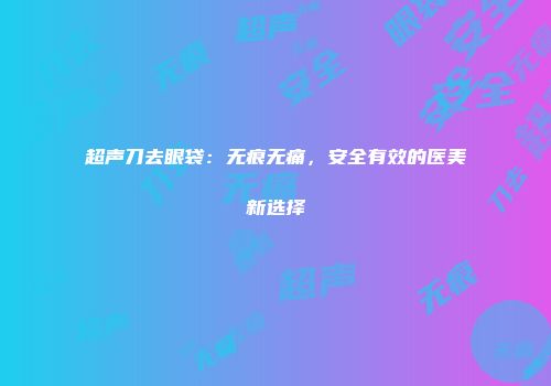 超声刀去眼袋：无痕无痛，安全有效的医美新选择