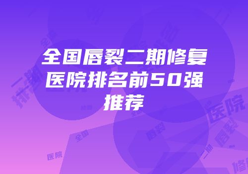 全国唇裂二期修复医院排名前50强推荐