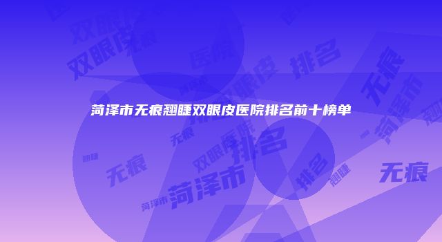 菏泽市无痕翘睫双眼皮医院排名前十榜单