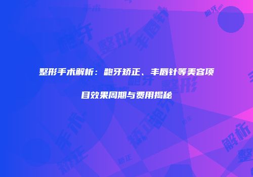 整形手术解析：龅牙矫正、丰唇针等美容项目效果周期与费用揭秘
