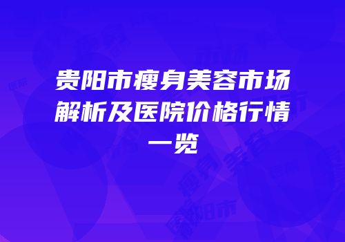 贵阳市瘦身美容市场解析及医院价格行情一览