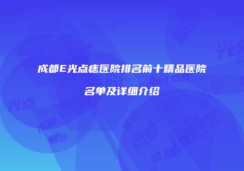 成都E光点痣医院排名前十精品医院名单及详细介绍