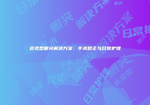 近视型眼突解决方案：手术矫正与日常护理