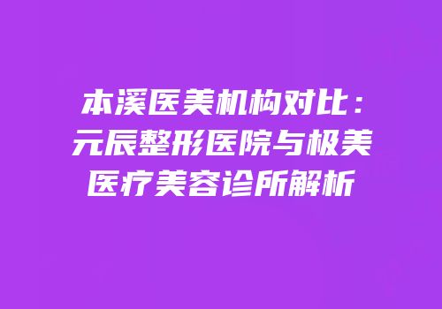 本溪医美机构对比：元辰整形医院与极美医疗美容诊所解析