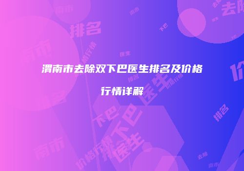 渭南市去除双下巴医生排名及价格行情详解
