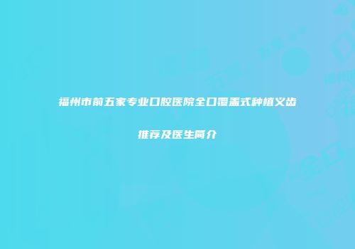 福州市前五家专业口腔医院全口覆盖式种植义齿推荐及医生简介