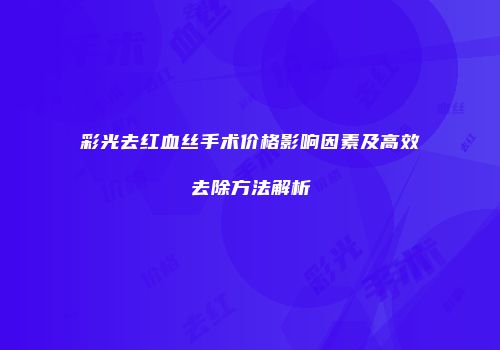 彩光去红血丝手术价格影响因素及高效去除方法解析